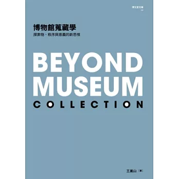 博物館蒐藏學 探索物.秩序與意義的新思惟 = Beyond museum collection