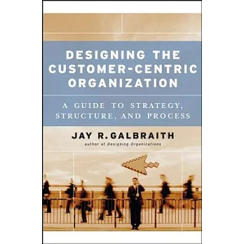 Designing The Customer-Centric Organization: A Guide To Strategy, Structure, And Process