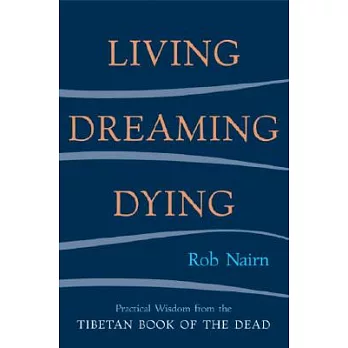Living, Dreaming, Dying: Practical Wisdom Fro the Tibetan Book of the Dead