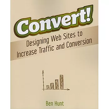 Convert!: Designing Web Sites to Increase Traffic and Conversion