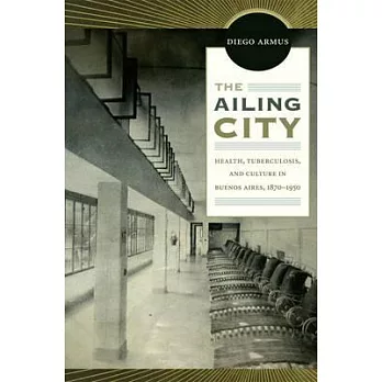 The Ailing City: Health, Tuberculosis, and Culture in Buenos Aires, 1870-1950