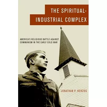 The Spiritual-Industrial Complex: America’s Religious Battle Against Communism in the Early Cold War