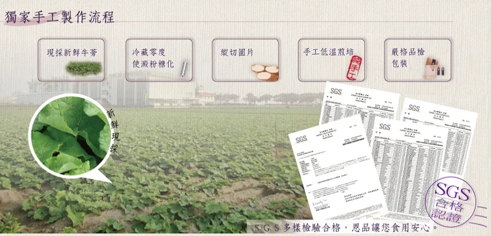 採牛蒡冷藏零度縱切低溫煎培使澱粉糖化獨家手工製作流程新鮮現SGS手工嚴格品檢包裝SGSSGSSGS合格認證SGS 多樣檢驗合格,恩品讓您食用安心。
