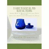 A Guide to Olive Oil and Olive Oil Tasting: Learn How to Select, Store and Taste Olive Oil with this Simple and Informative Guide