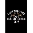 I Just Really Like Boston Terrier Ok?： Cool Boston Terrier Dog Journal Notebook ─ Boston Terrier Puppy Lover Gifts ─ Funny Boston Terrier Dog Notebook