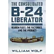 The Consolidated B-24 Liberator: Volume 1: Reuben Fleet, the Factories, and the Product