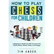 How to Play Chess for Children： A Beginner’s Guide for Kids To Learn the Chess Pieces， Board， Rules， & Strategy