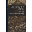 Old Testament Critics： An Inquiry Into the Character， Effect， and Validity of Their Teaching