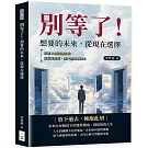 別等了！想要的未來，從現在選擇：掌握10個關鍵思維，擺脫拖延症，讓行動真正發生