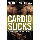 Cardio Sucks: The Simple Science of Losing Fat Fast...Not Muscle