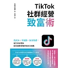TikTok社群經營致富術：低成本×零風險×無須基礎，廣告專家教你搶攻漲粉變現的短影音商機