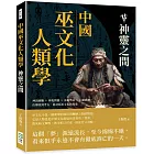 中國巫文化人類學──神靈之間：神話圖騰×神鬼與靈×巫術禁忌×心靈感應，由傳說到考古，追尋原巫文化的現象