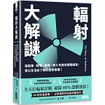 輻射大解謎：從核食、核電、核彈，到Ｘ光與手機電磁波，安心生活必了解的生存常識！