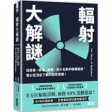 輻射大解謎：從核食、核電、核彈，到Ｘ光與手機電磁波，安心生活必了解的生存常識！