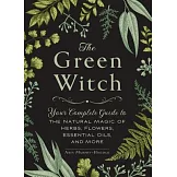 The Green Witch: Your Complete Guide to the Natural Magic of Herbs, Flowers, Essential Oils, and More