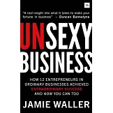 Unsexy Business: How 12 Entrepreneurs in Ordinary Businesses Achieved Extraordinary Success and How You Can Too