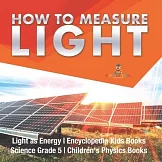 How to Measure Light Light as Energy Encyclopedia Kids Books Science Grade 5 Children’’s Physics Books