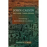 John Calvin, Refugee Theologian: Introducing a Reformer in Exile