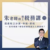 【朱老師的線上稅務課二】遺產稅之計算、申報、節稅－－如何規劃？哪些財產需要計入遺產稅？ (影片)