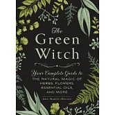 The Green Witch: Your Complete Guide to the Natural Magic of Herbs, Flowers, Essential Oils, and More
