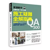 施工疑難全解指南300QA【暢銷改版】：一定要懂的基礎工法、監工驗收，照著做不出錯，裝潢好安心!