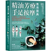 精油芳療.手足按摩應用圖典：3大按摩法 × 38種基礎精油，結合芳香療法與中醫穴道的治癒力量，改善120個身心症狀