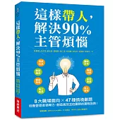 這樣帶人，解決90%主管煩惱：8大職場面向X 47種情境難題，培養管理者領導力，創造高效互信團隊的實戰指南!