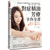 對症精油.芳療.手作全書：零基礎學會300種獨門精油配方，解決100種日常不適!排毒、美容、紓壓，一次完成
