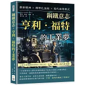 鋼鐵意志，亨利.福特的工業夢：創新精神×標準化流程×現代商業模式……引領全球機械產業的工業巨匠，名為「福特」的汽車帝國!