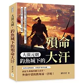大漠元朝，釣魚城下的殞命大汗：蒙哥殞命城下×忽必烈南征崛起×旭烈兀征戰中東……東西兩線失衡，大蒙古再現權力斷裂