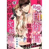 被絕倫自衛官緊密守護，沉溺於炙熱擁抱~替身千金的性福婚姻生活~ 05 (電子書)