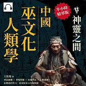 中國巫文化人類學──神靈之間：神話圖騰×神鬼與靈×巫術禁忌×心靈感應，由傳說到考古，追尋原巫文化的現象 (有聲書)