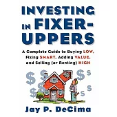 Investing in Fixer-uppers: A Complete Guide to Buying Low, Fixing Smart, Adding Value, and Selling or Renting High