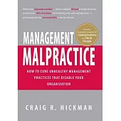 Management Malpractice: How to Cure Unhealthy Management Practices That Disable Your Organization