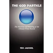 The God Particle: The Discovery and Modeling of the Ultimate Prime Particle and How it Covertly Underlies And Is Responsible For