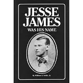 Jesse James Was His Name or Fact and Fiction Concerning the Careers of the Notorious James Brothers of Missouri