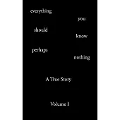 Everything You Should Know Perhaps Nothing: A True Story Volume I