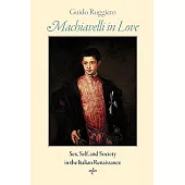 Machiavelli in Love: Sex, Self, and Society in the Italian Renaissance