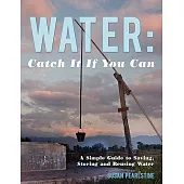 Water: Catch It If You Can: A Simple Guide to Saving, Storing and Reusing Water