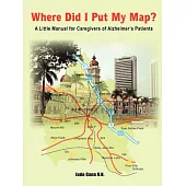 Where Did I Put My Map?: A Little Manual For Caregivers Of Alzheimer’s Patients