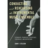 Conducting and Rehearsing the Instrumental Music Ensemble: Scenarios, Priorities, Strategies, Essentials, and Repertoire