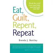 Eat, Guilt, Repent, Repeat: Break the Cycle! Love Your Body, Your Food and Your Life!