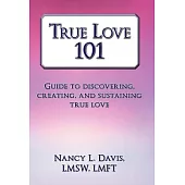 True Love 101: Guide to Discovering, Creating, and Sustaining True Love
