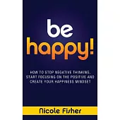 Be Happy!: How to Stop Negative Thinking, Start Focusing on the Positive, and Create Your Happiness Mindset