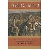 Indians on Display: Global Commodification of Native America in Performance, Art, and Museums