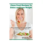 Clean Food Recipes to Detox and Lose Weight: Over 50 Recipes to Help You Lose Weight, Feel Great and Live Your Best Life!