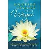 Eighteen Lessons from Wayne: Reflections on the Teachings of Dr. Wayne Dyer