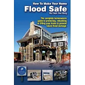 How to Make Your Home Flood Safe: The Complete Homeowners Guide to Protecting, Rebuilding Pr Lifting Your Home to Prevent Future