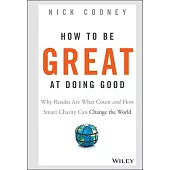 How to Be Great at Doing Good: Why Results Are What Count and How Smart Charity Can Change the World