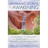 Aboriginal Secrets of Awakening: A Journey of Healing and Spirituality with a Remote Australian Tribe